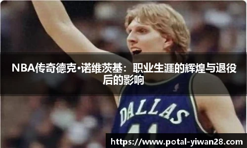 NBA传奇德克·诺维茨基：职业生涯的辉煌与退役后的影响