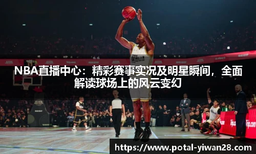 NBA直播中心：精彩赛事实况及明星瞬间，全面解读球场上的风云变幻