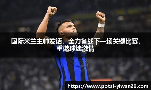 国际米兰主帅发话，全力备战下一场关键比赛，重燃球迷激情