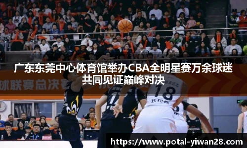 广东东莞中心体育馆举办CBA全明星赛万余球迷共同见证巅峰对决
