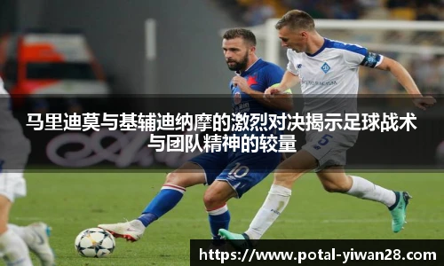 马里迪莫与基辅迪纳摩的激烈对决揭示足球战术与团队精神的较量