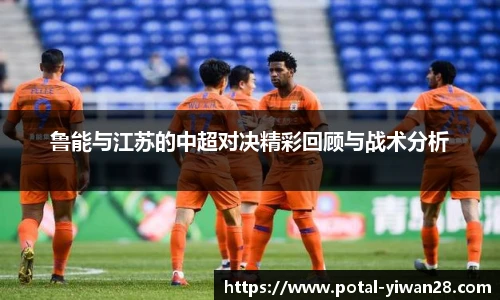 鲁能与江苏的中超对决精彩回顾与战术分析