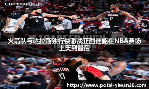 火箭队与达拉斯独行侠激战正酣谁能在NBA赛场上笑到最后