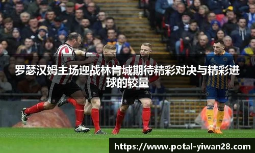 罗瑟汉姆主场迎战林肯城期待精彩对决与精彩进球的较量