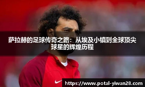 萨拉赫的足球传奇之路：从埃及小镇到全球顶尖球星的辉煌历程