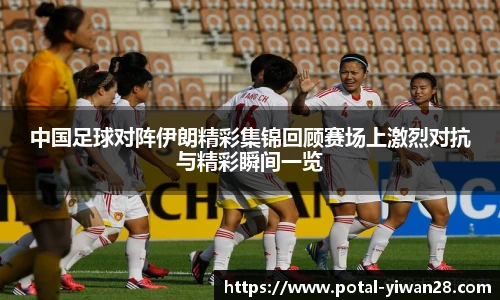中国足球对阵伊朗精彩集锦回顾赛场上激烈对抗与精彩瞬间一览