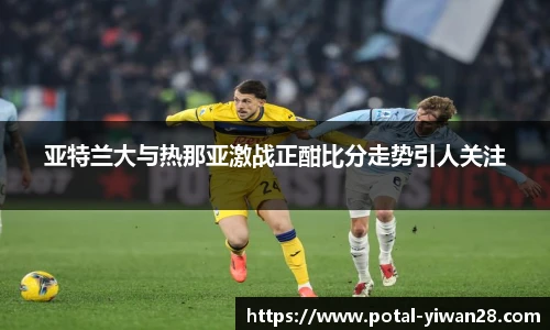 亚特兰大与热那亚激战正酣比分走势引人关注