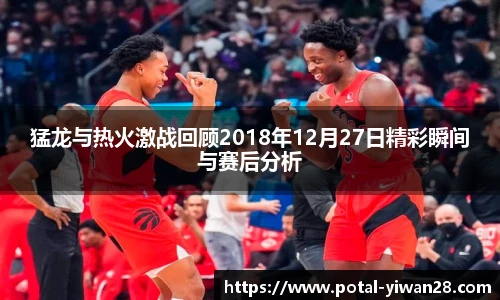 猛龙与热火激战回顾2018年12月27日精彩瞬间与赛后分析