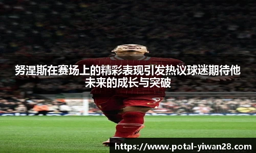 努涅斯在赛场上的精彩表现引发热议球迷期待他未来的成长与突破