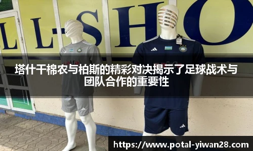 塔什干棉农与柏斯的精彩对决揭示了足球战术与团队合作的重要性