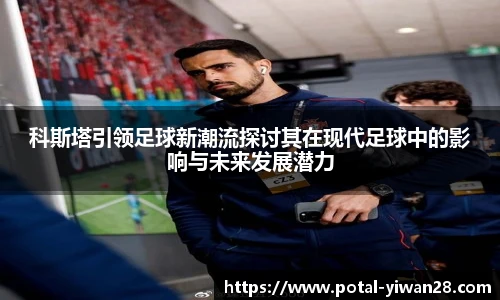 科斯塔引领足球新潮流探讨其在现代足球中的影响与未来发展潜力