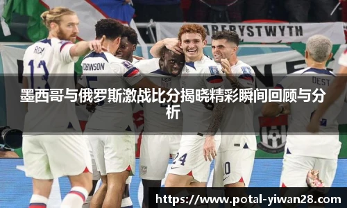 墨西哥与俄罗斯激战比分揭晓精彩瞬间回顾与分析
