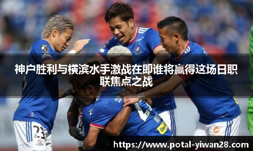 神户胜利与横滨水手激战在即谁将赢得这场日职联焦点之战